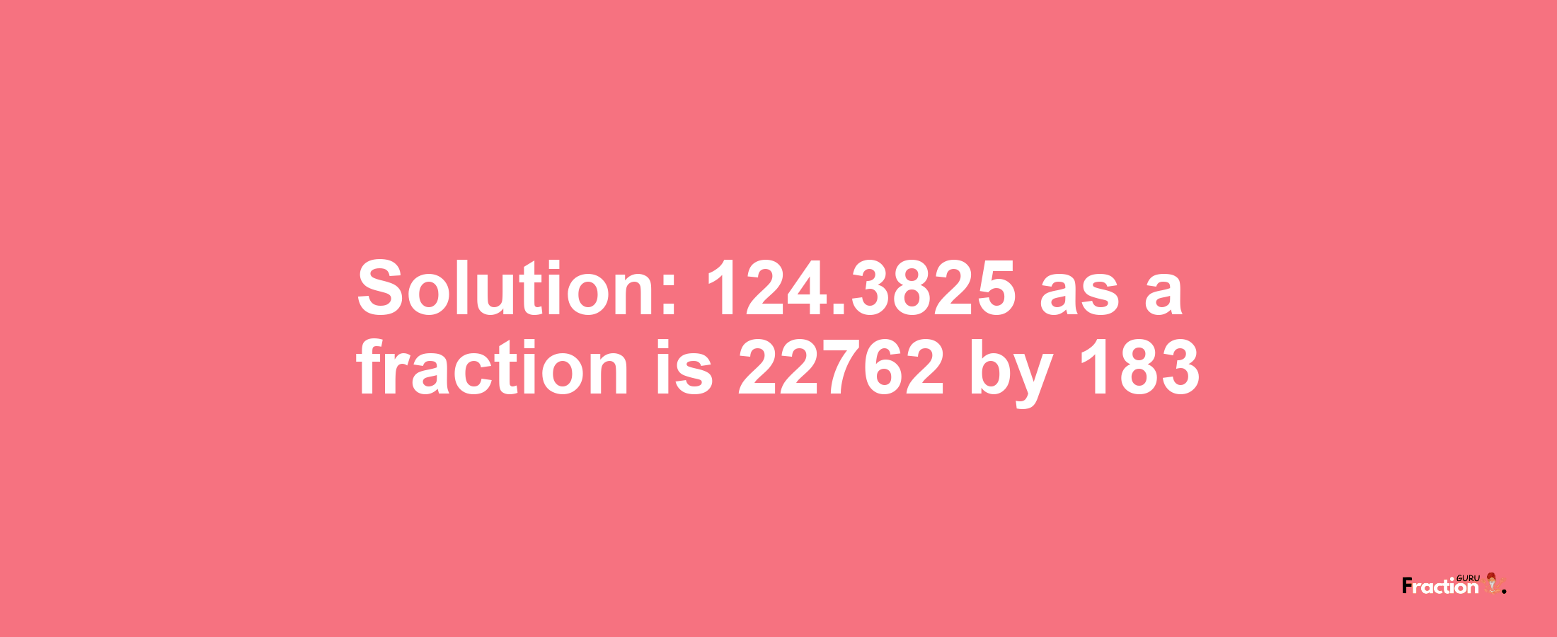 Solution:124.3825 as a fraction is 22762/183